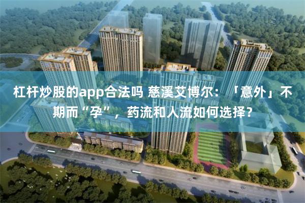 杠杆炒股的app合法吗 慈溪艾博尔：「意外」不期而“孕”，药流和人流如何选择？