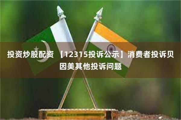投资炒股配资 【12315投诉公示】消费者投诉贝因美其他投诉问题