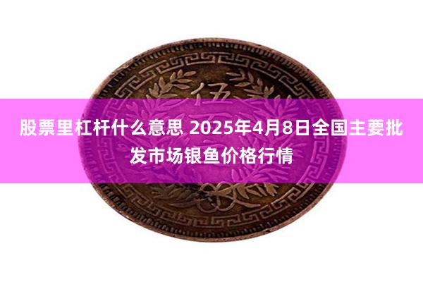 股票里杠杆什么意思 2025年4月8日全国主要批发市场银鱼价格行情