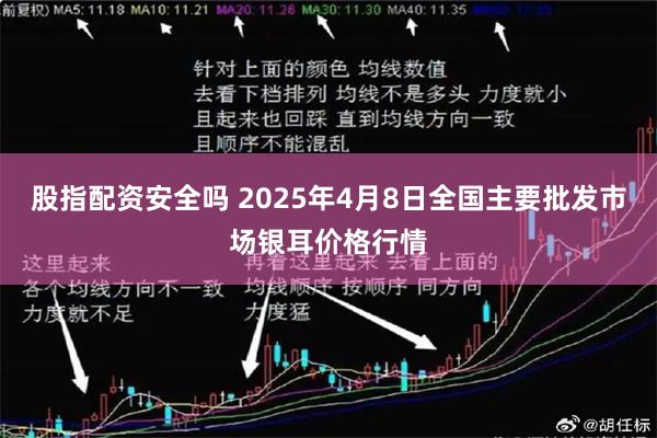股指配资安全吗 2025年4月8日全国主要批发市场银耳价格行情