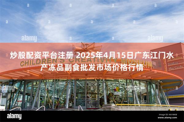 炒股配资平台注册 2025年4月15日广东江门水产冻品副食批发市场价格行情