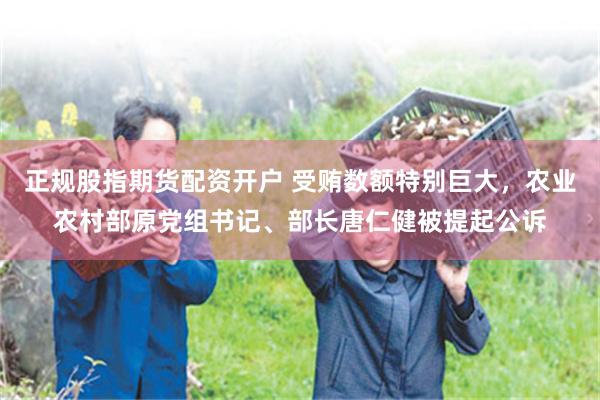 正规股指期货配资开户 受贿数额特别巨大，农业农村部原党组书记、部长唐仁健被提起公诉