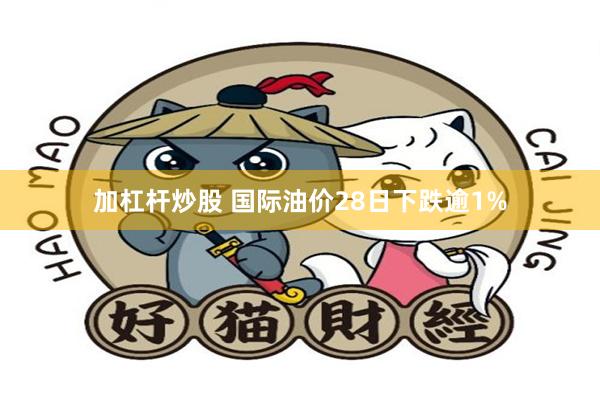加杠杆炒股 国际油价28日下跌逾1%