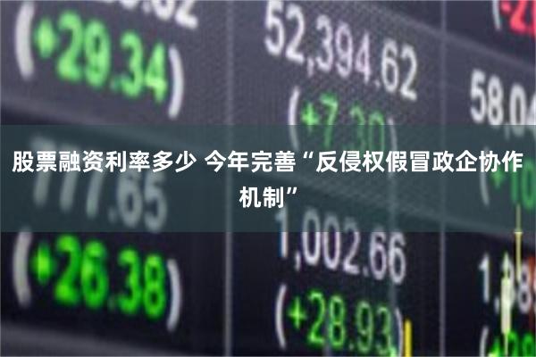 股票融资利率多少 今年完善“反侵权假冒政企协作机制”