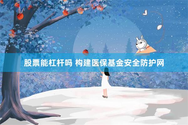 股票能杠杆吗 构建医保基金安全防护网