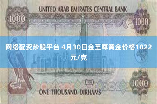网络配资炒股平台 4月30日金至尊黄金价格1022元/克