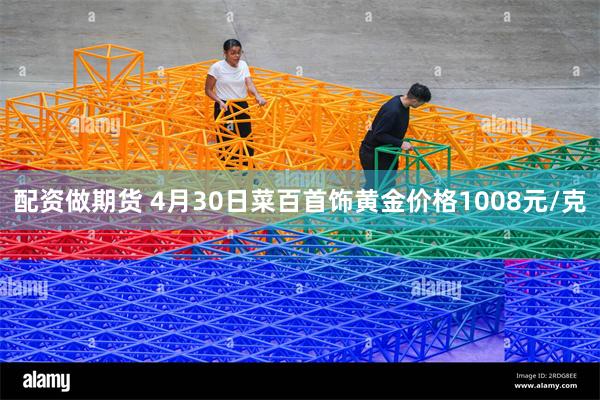 配资做期货 4月30日菜百首饰黄金价格1008元/克