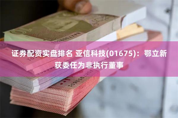 证券配资实盘排名 亚信科技(01675)：鄂立新获委任为非执行董事