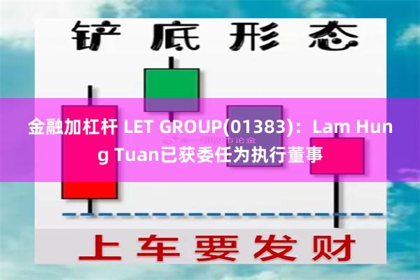 金融加杠杆 LET GROUP(01383)：Lam Hung Tuan已获委任为执行董事