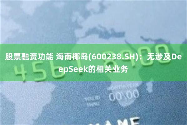 股票融资功能 海南椰岛(600238.SH)：无涉及DeepSeek的相关业务
