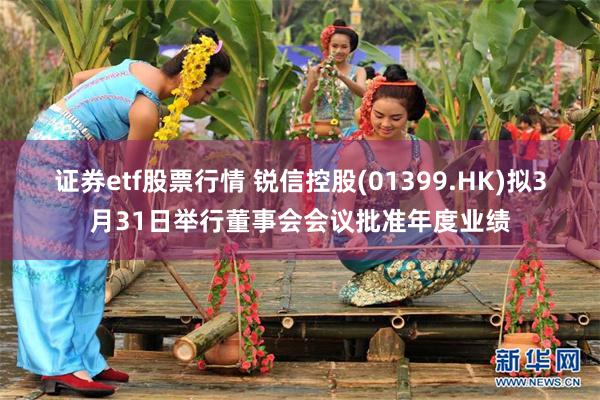 证券etf股票行情 锐信控股(01399.HK)拟3月31日举行董事会会议批准年度业绩