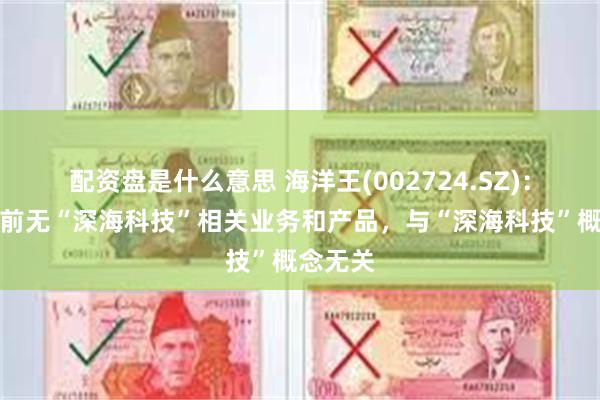 配资盘是什么意思 海洋王(002724.SZ)：公司目前无“深海科技”相关业务和产品，与“深海科技”概念无关