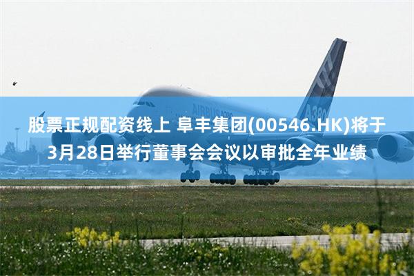 股票正规配资线上 阜丰集团(00546.HK)将于3月28日举行董事会会议以审批全年业绩