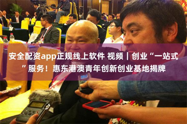 安全配资app正规线上软件 视频｜创业“一站式”服务！惠东港澳青年创新创业基地揭牌