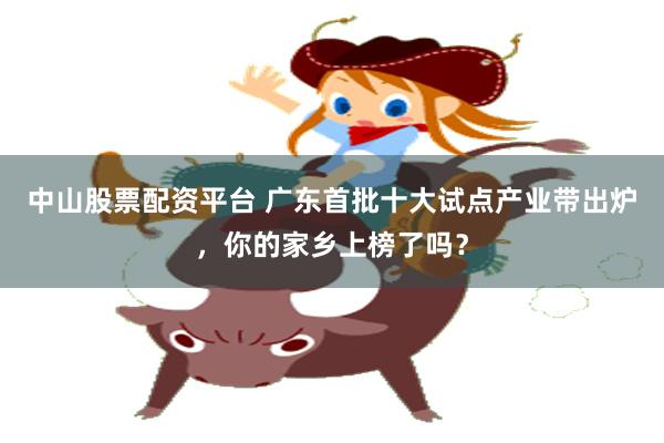 中山股票配资平台 广东首批十大试点产业带出炉，你的家乡上榜了吗？