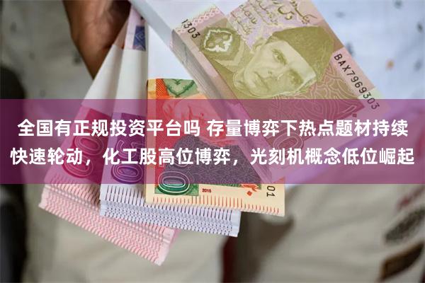 全国有正规投资平台吗 存量博弈下热点题材持续快速轮动，化工股高位博弈，光刻机概念低位崛起