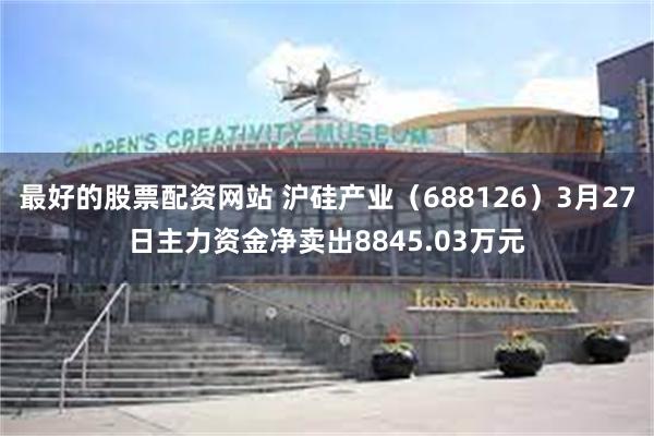 最好的股票配资网站 沪硅产业（688126）3月27日主力资金净卖出8845.03万元