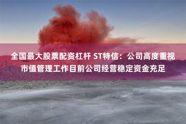 全国最大股票配资杠杆 ST特信：公司高度重视市值管理工作目前公司经营稳定资金充足