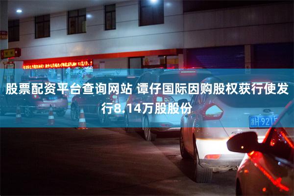 股票配资平台查询网站 谭仔国际因购股权获行使发行8.14万股股份