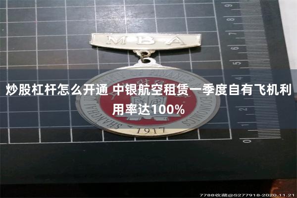 炒股杠杆怎么开通 中银航空租赁一季度自有飞机利用率达100%