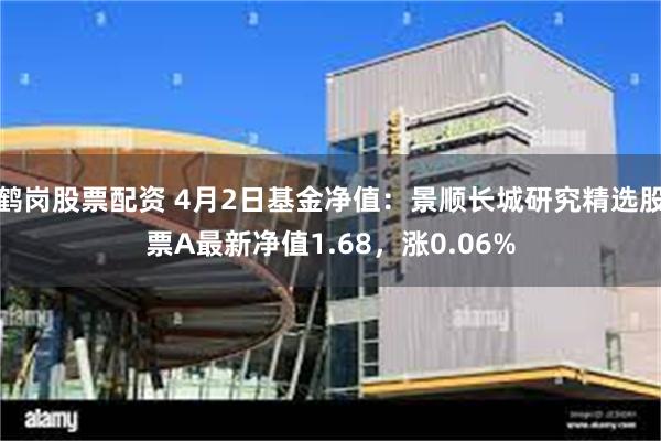 鹤岗股票配资 4月2日基金净值：景顺长城研究精选股票A最新净值1.68，涨0.06%