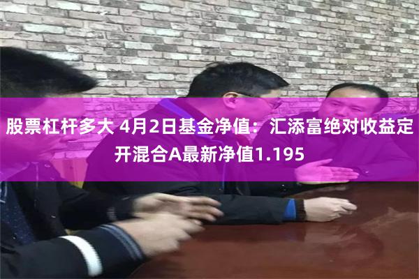 股票杠杆多大 4月2日基金净值：汇添富绝对收益定开混合A最新净值1.195
