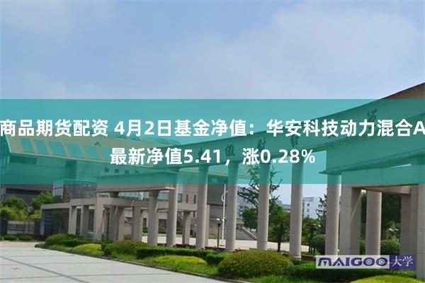 商品期货配资 4月2日基金净值：华安科技动力混合A最新净值5.41，涨0.28%