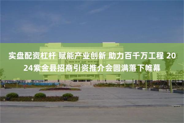 实盘配资杠杆 赋能产业创新 助力百千万工程 2024紫金县招商引资推介会圆满落下帷幕