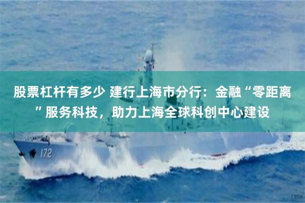 股票杠杆有多少 建行上海市分行：金融“零距离”服务科技，助力上海全球科创中心建设