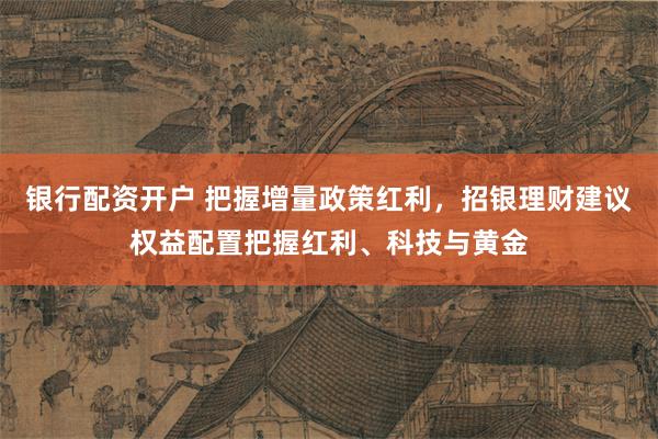 银行配资开户 把握增量政策红利，招银理财建议权益配置把握红利、科技与黄金
