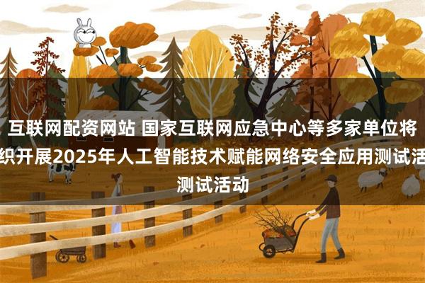 互联网配资网站 国家互联网应急中心等多家单位将组织开展2025年人工智能技术赋能网络安全应用测试活动