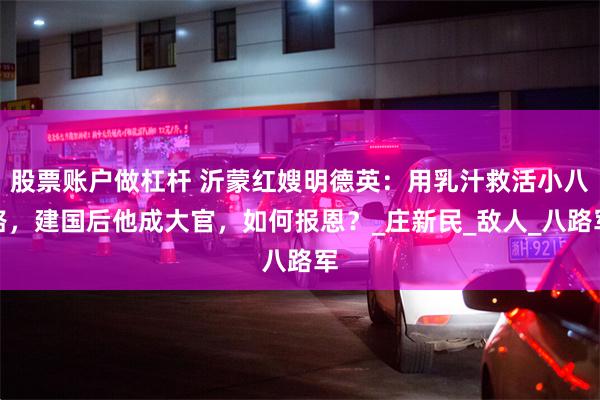 股票账户做杠杆 沂蒙红嫂明德英：用乳汁救活小八路，建国后他成大官，如何报恩？_庄新民_敌人_八路军