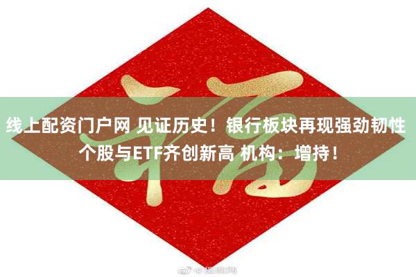 线上配资门户网 见证历史！银行板块再现强劲韧性 个股与ETF齐创新高 机构：增持！
