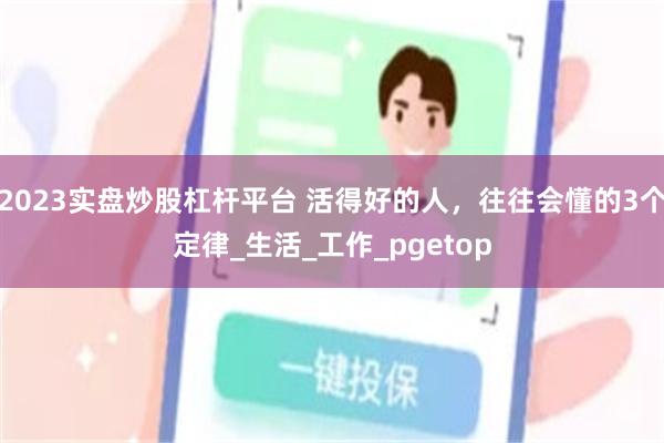 2023实盘炒股杠杆平台 活得好的人，往往会懂的3个定律_生活_工作_pgetop