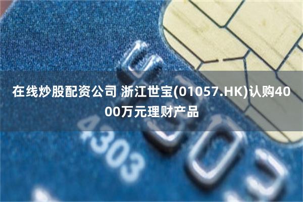 在线炒股配资公司 浙江世宝(01057.HK)认购4000万元理财产品