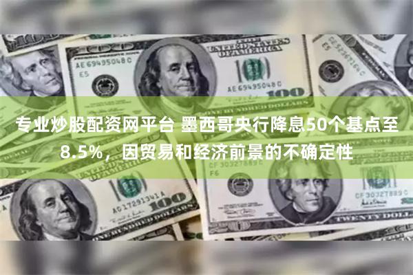 专业炒股配资网平台 墨西哥央行降息50个基点至8.5%，因贸易和经济前景的不确定性
