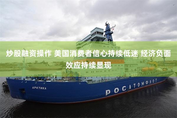 炒股融资操作 美国消费者信心持续低迷 经济负面效应持续显现