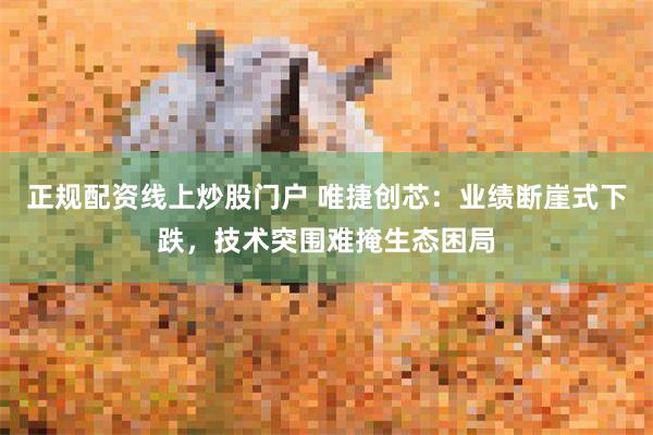 正规配资线上炒股门户 唯捷创芯：业绩断崖式下跌，技术突围难掩生态困局