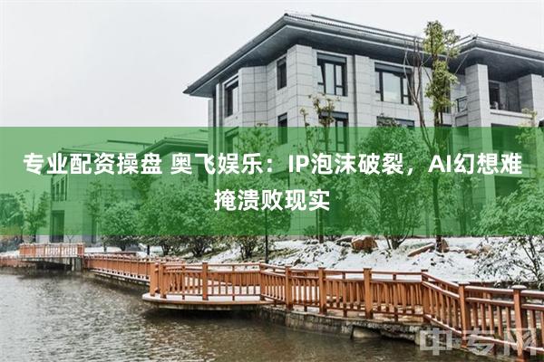 专业配资操盘 奥飞娱乐：IP泡沫破裂，AI幻想难掩溃败现实