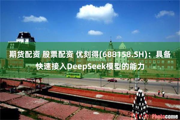 期货配资 股票配资 优刻得(688158.SH)：具备快速接入DeepSeek模型的能力