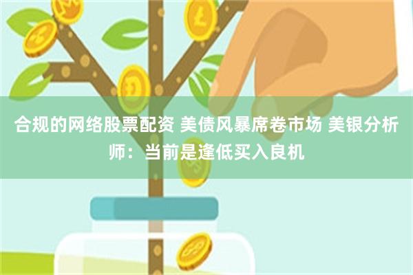 合规的网络股票配资 美债风暴席卷市场 美银分析师：当前是逢低买入良机
