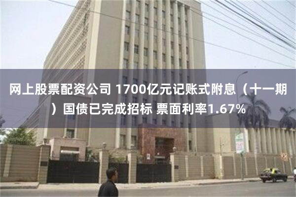 网上股票配资公司 1700亿元记账式附息（十一期）国债已完成招标 票面利率1.67%