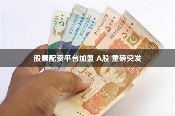 股票配资平台加盟 A股 重磅突发