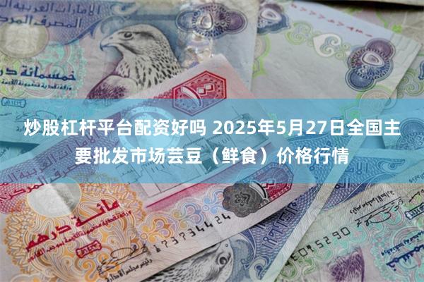 炒股杠杆平台配资好吗 2025年5月27日全国主要批发市场芸豆（鲜食）价格行情