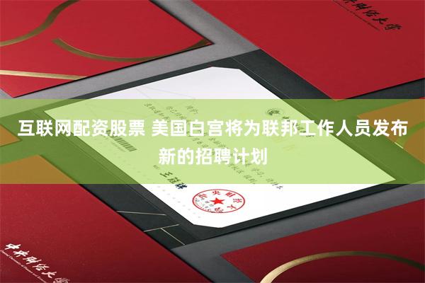 互联网配资股票 美国白宫将为联邦工作人员发布新的招聘计划