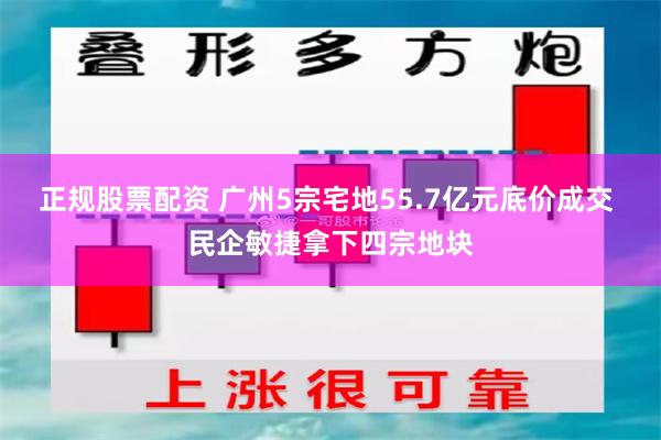 正规股票配资 广州5宗宅地55.7亿元底价成交 民企敏捷拿下四宗地块