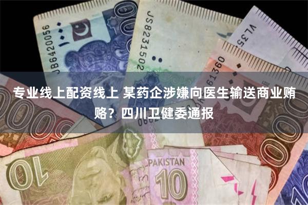 专业线上配资线上 某药企涉嫌向医生输送商业贿赂？四川卫健委通报