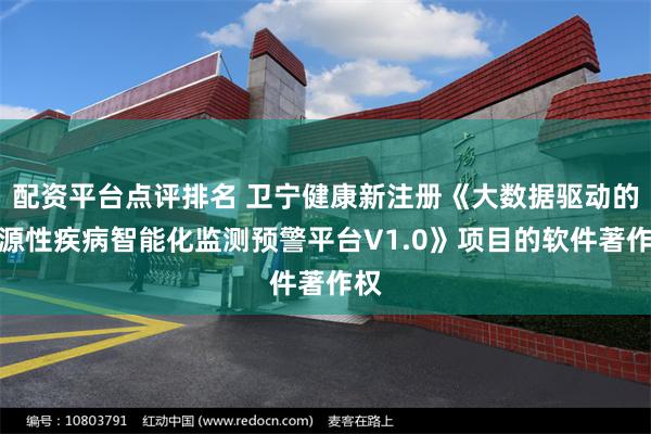 配资平台点评排名 卫宁健康新注册《大数据驱动的食源性疾病智能化监测预警平台V1.0》项目的软件著作权