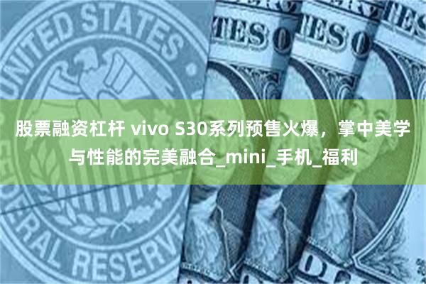 股票融资杠杆 vivo S30系列预售火爆，掌中美学与性能的完美融合_mini_手机_福利