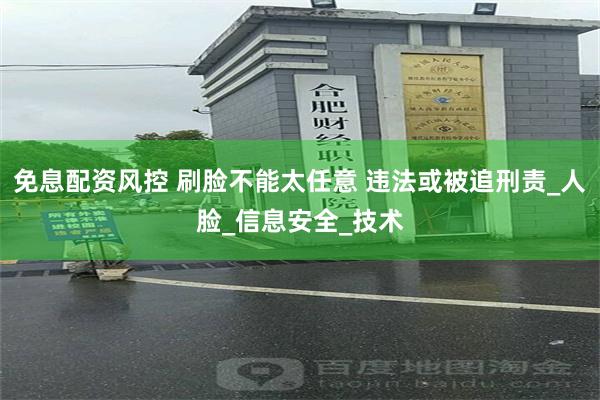 免息配资风控 刷脸不能太任意 违法或被追刑责_人脸_信息安全_技术